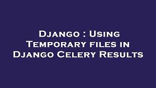 Django : Using Temporary files in Django Celery Results