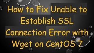 How to Fix Unable to Establish SSL Connection Error with Wget on CentOS 7