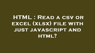 HTML : Read a csv or excel (xlsx) file with just javascript and html?