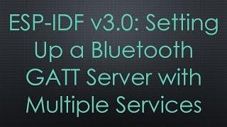 ESP-IDF v3.0: Setting Up a Bluetooth GATT Server with Multiple Services