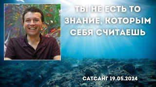 Ты не есть то знание, которым себя считаешь. Сатсанг 19.05.2024