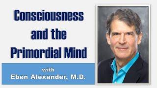 Consciousness and the Primordial Mind with Eben Alexander