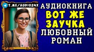  АУДИОКНИГА ЛЮБОВНЫЙ РОМАН: ВОТ ЖЕ ЗАУЧКА  СЛУШАТЬ ПОЛНОСТЬЮ  НОВИНКА 2024 