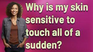 Why is my skin sensitive to touch all of a sudden?