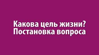 Какова цель жизни? Постановка вопроса. Рав Ашер Кушнир.