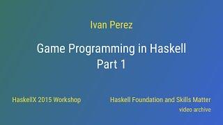 Ivan Perez - Game Programming in Haskell - Part 1 (HaskellX 2015 Workshop)