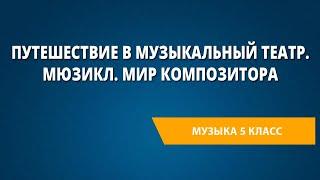 Путешествие в музыкальный театр. Мюзикл. Мир композитора. Музыка 5 класс.