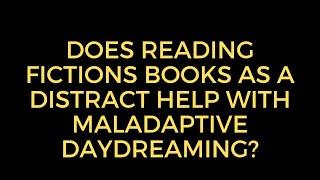 Does reading fictions books as a distract help with maladaptive daydreaming?