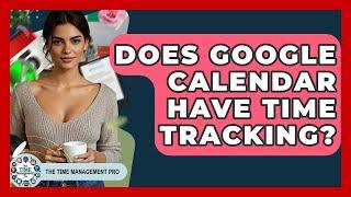 Does Google Calendar Have Time Tracking? - The Time Management Pro