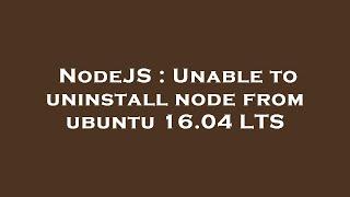 NodeJS : Unable to uninstall node from ubuntu 16.04 LTS