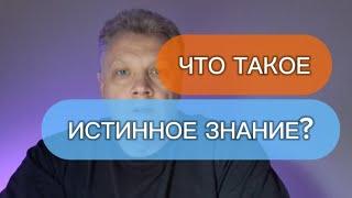 ЧТО ТАКОЕ ИСТИННОЕ ЗНАНИЕ?