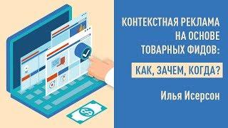 Вебинар: Контекстная реклама на основе товарных фидов: как, зачем, когда? Илья Исерсон