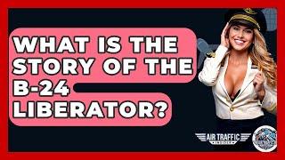 What Is The Story Of The B-24 Liberator? - Air Traffic Insider