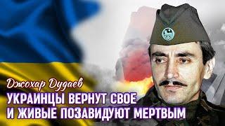 ДУДАЕВ - УКРАИНЦЫ ВЕРНУТ СВОЕ, И ЖИВЫЕ ПОЗАВИДУЮТ МЕРТВЫМ.