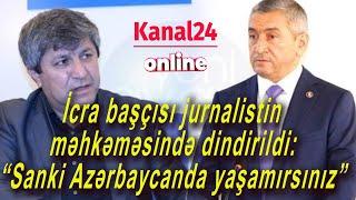 Adil Vəliyev jurnalistin məhkəməsində dindirildi: “Sanki Azərbaycanda yaşamırsınız”