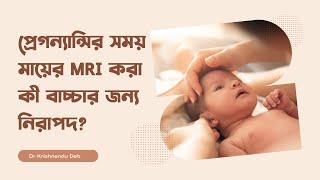 প্রেগন্যান্সির সময় মায়ের MRI করা কী বাচ্চার জন্য নিরাপদ? | Dr Krishnendu Deb