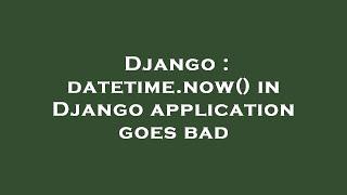 Django : datetime.now() in Django application goes bad