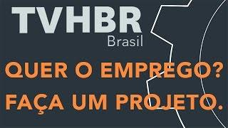 Quer um emprego ? Faça um projeto - Dicas TVHBR Brasil