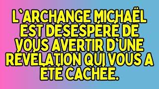 L'ARCHANGE MICHAËL EST DÉSESPÉRÉ DE VOUS AVERTIR D'UNE RÉVÉLATION QUI VOUS A ÉTÉ CACHÉE.