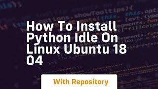 How to install python idle on linux ubuntu 18 04