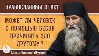 МОЖЕТ ЛИ ЧЕЛОВЕК С ПОМОЩЬЮ БЕСОВ ПРИЧИНИТЬ ЗЛО ДРУГОМУ ?  Монах Киприан (Бурков)