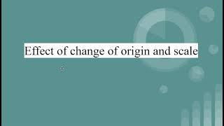 Lecture4: Effect of change of Origin and Scale.