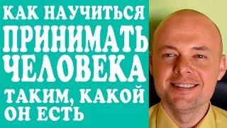 КАК НАУЧИТЬСЯ ПРИНИМАТЬ ЧЕЛОВЕКА ТАКИМ КАКОЙ ОН ЕСТЬ?  КАК ПРАВИЛЬНО ОБЩАТЬСЯ С МУЖЧИНОЙ?