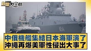 中俄機艦集結日本海軍演了 沖繩再爆美軍性侵出大事了 新聞大白話 20240910