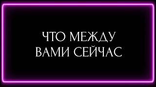 ЧТО МЕЖДУ ВАМИ СЕЙЧАС ?