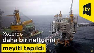 Xəzərdə daha bir neftçinin meyiti tapıldı - Meyitin kimliyi məlum oldu