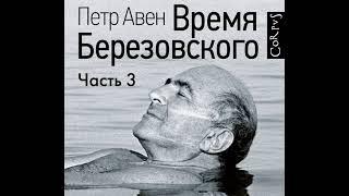 Петр Авен – Время Березовского (часть 3-я, финальная). [Аудиокнига]