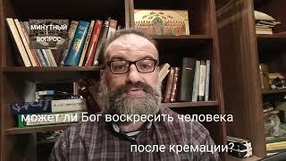 может ли Бог воскресить человека после кремации?