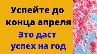 Обязательно успейте сделать до конца апреля. Успех обеспечен на целый год.