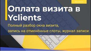 Окно визита в Yclients. Как правильно закрывать визит. Журнал записей. Запись на отменённые слоты.