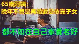 65歲阿姨：晚年不管是再婚還是依靠子女，都不如在自己家養老好️ 【#中老年智慧】️ #中老年幸福人生 #幸福生活 #幸福人生 #中老年生活 #為人處世 #生活經驗 #情感故事