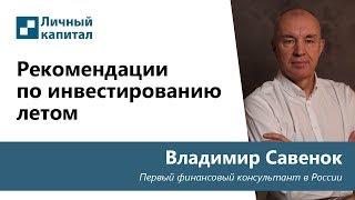 Рекомендации от Владимира Савенка по инвестированию летом