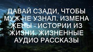 ДАВАЙ СЗАДИ, ЧТОБЫ МУЖ НЕ УЗНАЛ. Измена жены – истории из жизни. Жизненные аудио рассказы