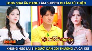 Long Soái Ẩn Danh Làm Shipper Đi Làm Từ Thiện, Ai Ngờ Lại Bị Người Dân Coi Thường Và Cái Kết |review