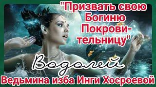 "ПРИЗВАТЬ СВОЮ БОГИНЮ ПОКРОВИТЕЛЬНИЦУ. ВОДОЛЕЙ" ДЛЯ ВСЕХ. ВЕДЬМИНА ИЗБА. ИНГА ХОСРОЕВА.