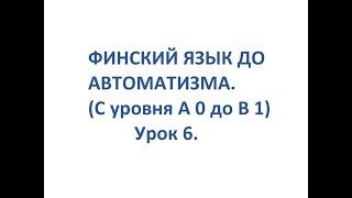 ФИНСКИЙ ЯЗЫК ДО АВТОМАТИЗМА. УРОК 6. УРОКИ ФИНСКОГО ЯЗЫКА.