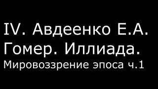 ІV. Авдеенко Е. А. - Гомер. Иллиада. Мировоззрение эпоса ч.1