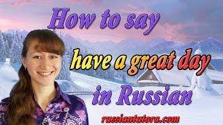 Have a great day in Russian or Russian Have a nice day or Good day