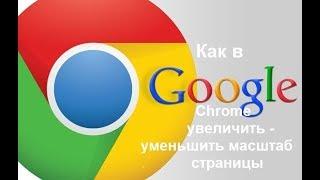 Как в Google Chrome увеличить-уменьшить масштаб страницы