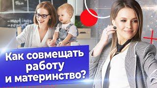 Как совмещать материнство и работу? / Материнство и карьера: 6 способов совмещать работу и семью