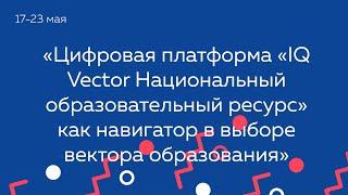 "Цифровая платформа "IQ Vector Национальный образовательный ресурс" как  навигатор в выборе...