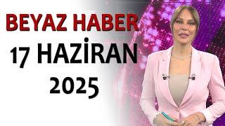 BEYAZ HABER 17 HAZİRAN 2025