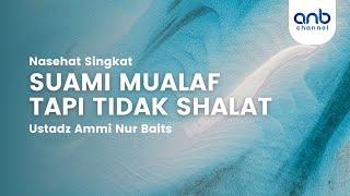 Nasehat Singkat : Suami Mualaf Tapi Tidak Shalat | Ustadz Ammi Nur Baits