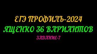 ЕГЭ ПРОФИЛЬ-2024 ЯЩЕНКО 36 ВАРИАНТОВ, ЗАДАНИЕ-7