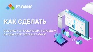 Как сделать выборку по нескольким условиям в редакторе таблиц Р7 Офис