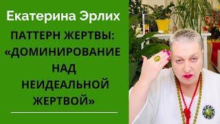 ПАТТЕРН ЖЕРТВЫ:«ДОМИНИРОВАНИЕ НАД НЕИДЕАЛЬНОЙ ЖЕРТВОЙ». Екатерина Эрлих